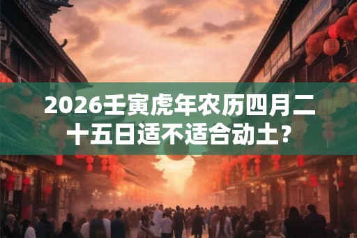 2026壬寅虎年农历四月二十五日适不适合动土？
