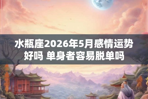 水瓶座2026年5月感情运势好吗 单身者容易脱单吗