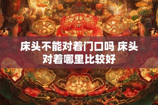 床头不能对着门口吗 床头对着哪里比较好