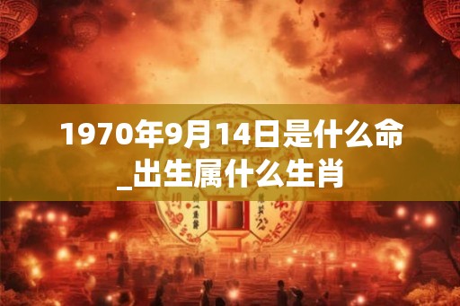 1970年9月14日是什么命_出生属什么生肖