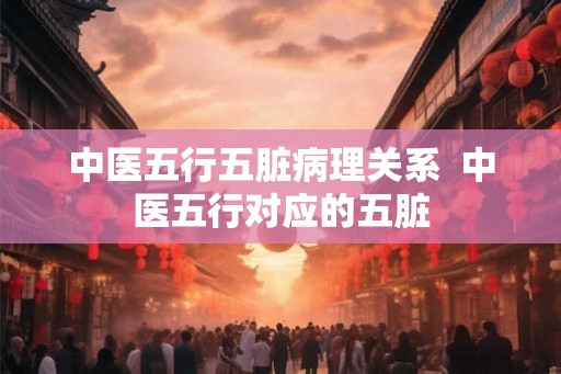 中医五行五脏病理关系  中医五行对应的五脏
