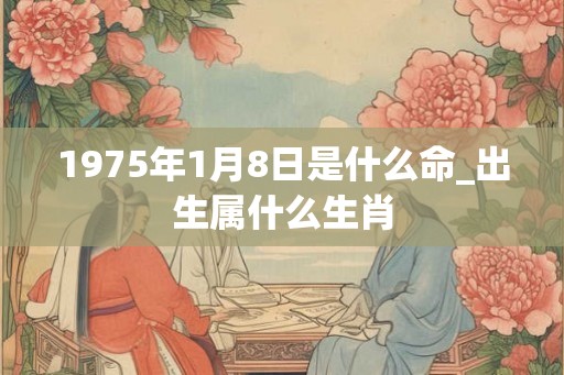 1975年1月8日是什么命_出生属什么生肖