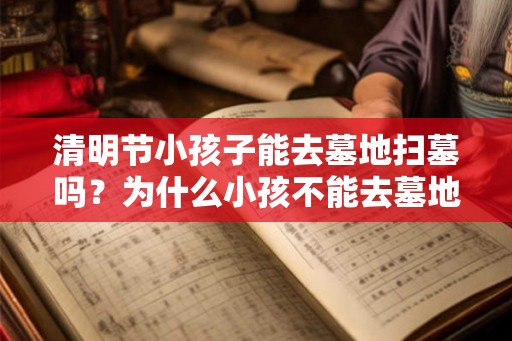 清明节小孩子能去墓地扫墓吗?为什么小孩不能去墓地? 清明节小孩子能去墓地扫墓吗?为什么小孩不能去墓地?
