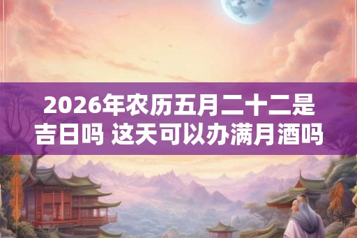 2026年农历五月二十二是吉日吗 这天可以办满月酒吗 2026年农历五月二十二是吉日吗 这天可以办满月酒吗