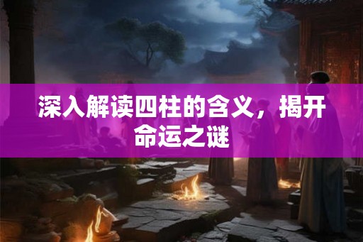 深入解读四柱的含义，揭开命运之谜