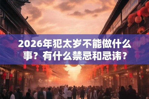 2026年犯太岁不能做什么事?有什么禁忌和忌讳? 2026年犯太岁不能做什么事?有什么禁忌和忌讳?