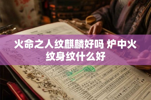 火命之人纹麒麟好吗 炉中火纹身纹什么好