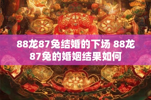 88龙87兔结婚的下场 88龙87兔的婚姻结果如何 88龙87兔结婚的下场 88龙87兔的婚姻结果如何