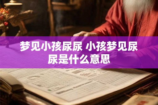 梦见小孩尿尿 小孩梦见尿尿是什么意思