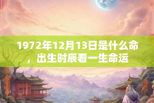 1972年12月13日是什么命,出生时辰看一生命运 1972年12月13日是什么命,出生时辰看一生命运