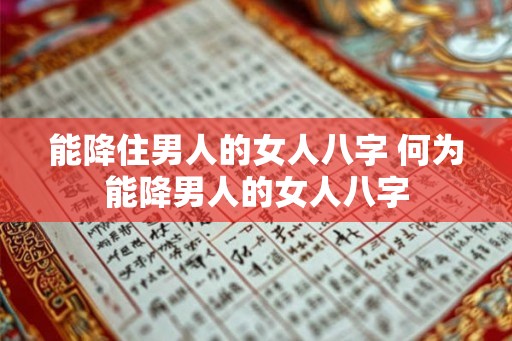 能降住男人的女人八字 何为能降男人的女人八字 能降住男人的女人八字 何为能降男人的女人八字