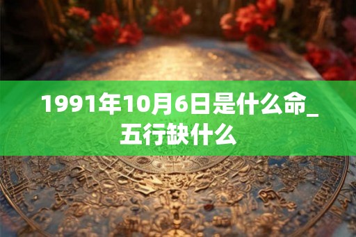 1991年10月6日是什么命_五行缺什么