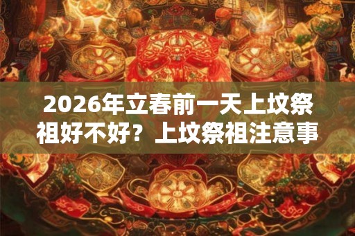 2026年立春前一天上坟祭祖好不好?上坟祭祖注意事项? 2026年立春前一天上坟祭祖好不好?上坟祭祖注意事项?