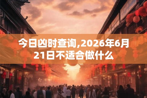 今日凶时查询,2026年6月21日不适合做什么