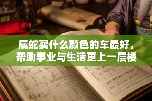 属蛇买什么颜色的车最好,帮助事业与生活更上一层楼 属蛇买什么颜色的车最好,帮助事业与生活更上一层楼