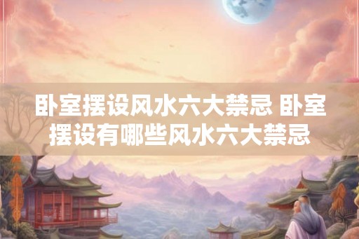 卧室摆设风水六大禁忌 卧室摆设有哪些风水六大禁忌