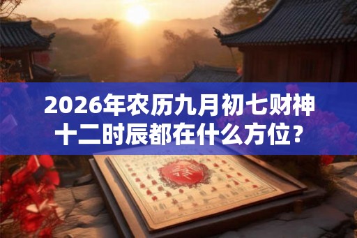 2026年农历九月初七财神十二时辰都在什么方位? 2026年农历九月初七财神十二时辰都在什么方位?