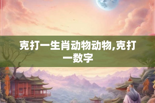 克打一生肖动物动物,克打一数字