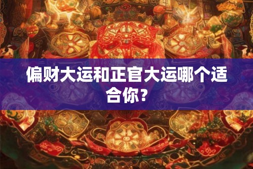 偏财大运和正官大运哪个适合你？