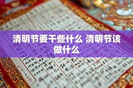 清明节要干些什么 清明节该做什么