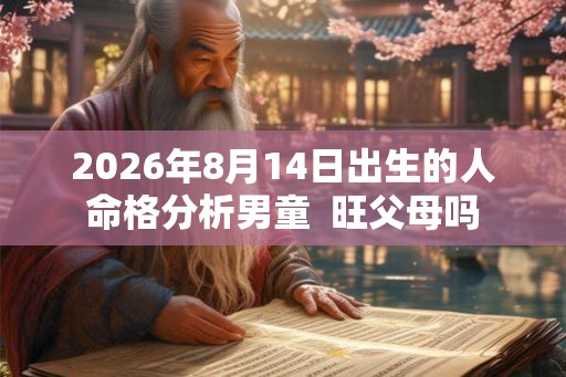 2026年8月14日出生的人命格分析男童  旺父母吗