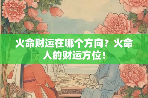 火命财运在哪个方向？火命人的财运方位！