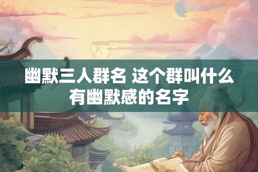 幽默三人群名 这个群叫什么有幽默感的名字