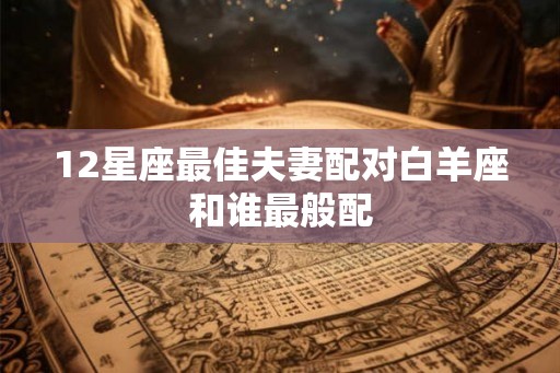 12星座最佳夫妻配对白羊座和谁最般配
