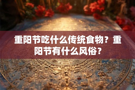 重阳节吃什么传统食物？重阳节有什么风俗？