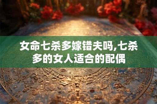 女命七杀多嫁错夫吗,七杀多的女人适合的配偶