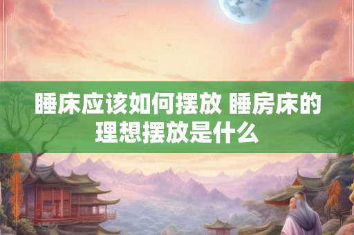 睡床应该如何摆放 睡房床的理想摆放是什么