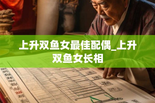 上升双鱼女最佳配偶_上升双鱼女长相 上升双鱼女最佳配偶_上升双鱼女长相