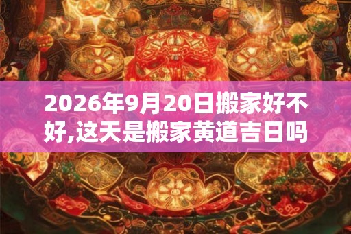 2026年9月20日搬家好不好,这天是搬家黄道吉日吗