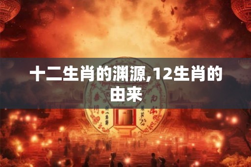 十二生肖的渊源,12生肖的由来