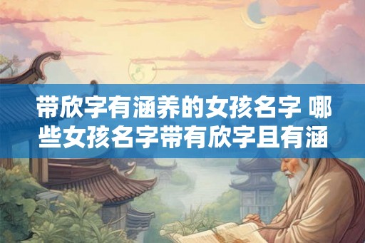带欣字有涵养的女孩名字 哪些女孩名字带有欣字且有涵养