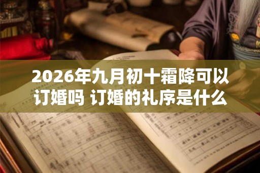 2026年九月初十霜降可以订婚吗 订婚的礼序是什么