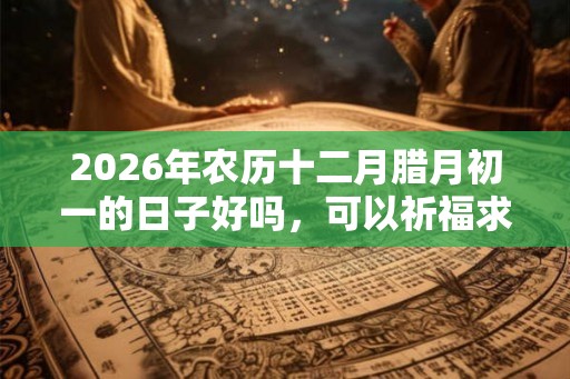 2026年农历十二月腊月初一的日子好吗，可以祈福求财吗？