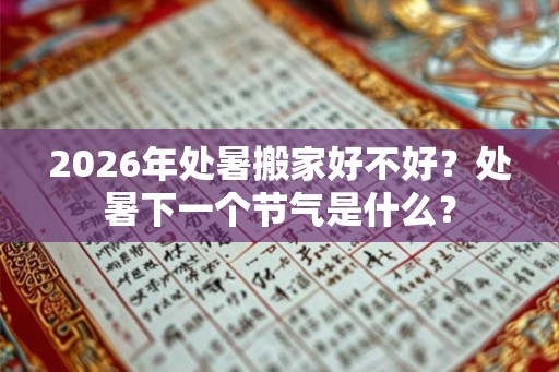 2026年处暑搬家好不好？处暑下一个节气是什么？