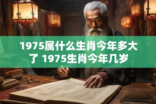 1975属什么生肖今年多大了 1975生肖今年几岁