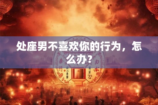 处座男不喜欢你的行为，怎么办？