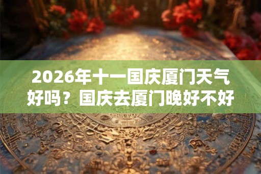2026年十一国庆厦门天气好吗?国庆去厦门晚好不好? 2026年十一国庆厦门天气好吗?国庆去厦门晚好不好?