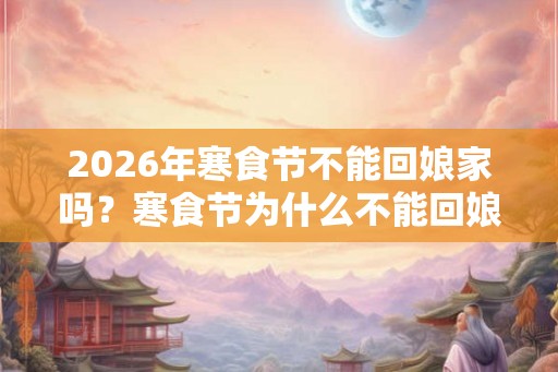 2026年寒食节不能回娘家吗？寒食节为什么不能回娘家？