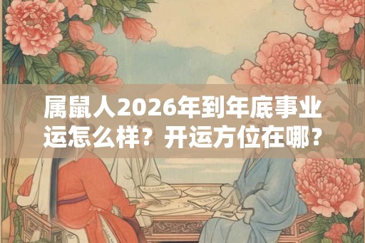 属鼠人2026年到年底事业运怎么样?开运方位在哪? 属鼠人2026年到年底事业运怎么样?开运方位在哪?