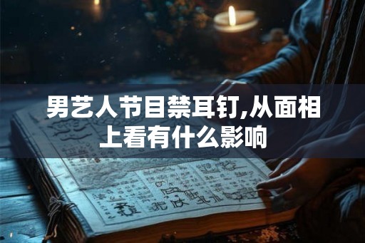 男艺人节目禁耳钉,从面相上看有什么影响
