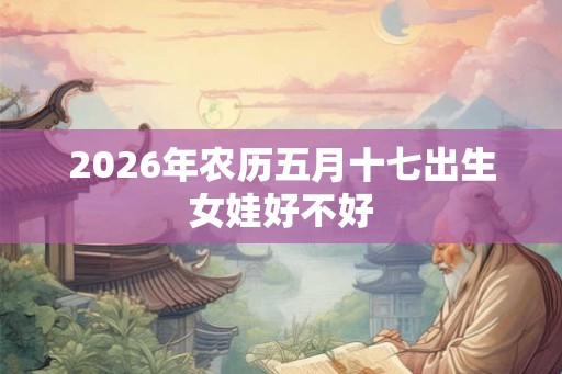 2026年农历五月十七出生女娃好不好