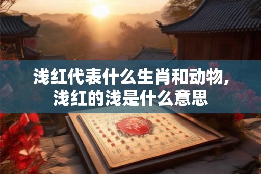 浅红代表什么生肖和动物,浅红的浅是什么意思