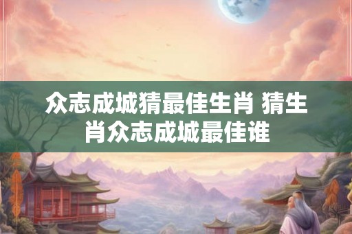 众志成城猜最佳生肖 猜生肖众志成城最佳谁