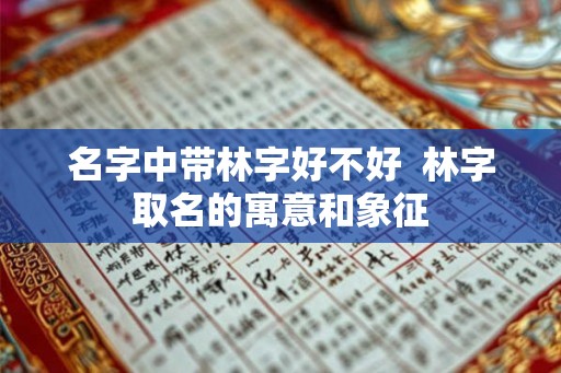 名字中带林字好不好  林字取名的寓意和象征