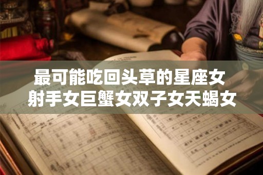 最可能吃回头草的星座女 射手女巨蟹女双子女天蝎女
