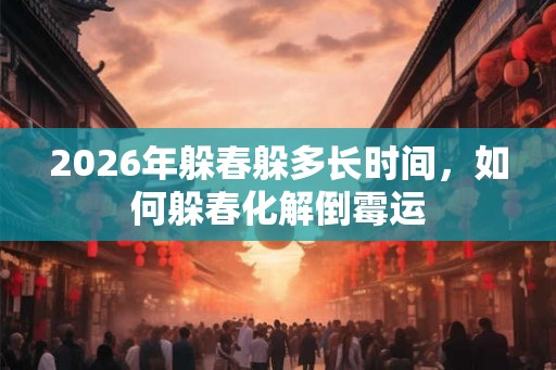 2026年躲春躲多长时间，如何躲春化解倒霉运